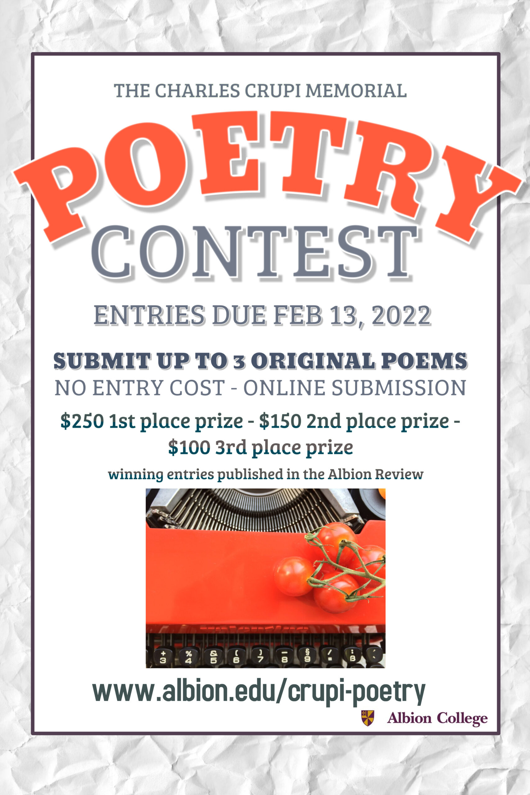 The Charles Crupi Memorial Poetry Contest. Entries due February 7, 2021. Submit up to 3 original poems. No entry cost - online submission. $250 1st place prize, $150 2nd place prize, $100 3rd place prize. Winning entries published in the Albion Review. 